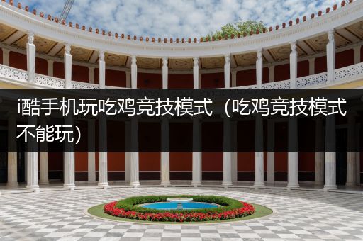 i酷手机玩吃鸡竞技模式（吃鸡竞技模式不能玩）