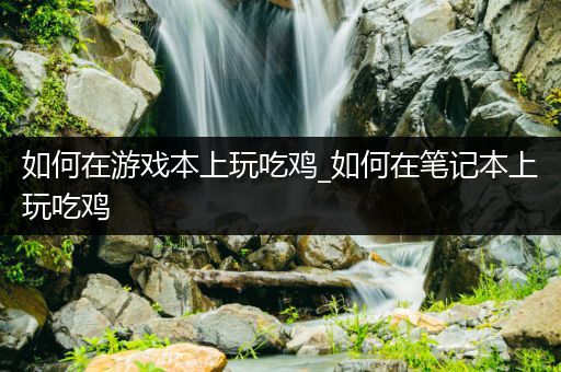 如何在游戏本上玩吃鸡_如何在笔记本上玩吃鸡