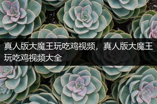 真人版大魔王玩吃鸡视频，真人版大魔王玩吃鸡视频大全