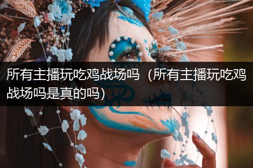 所有主播玩吃鸡战场吗（所有主播玩吃鸡战场吗是真的吗）
