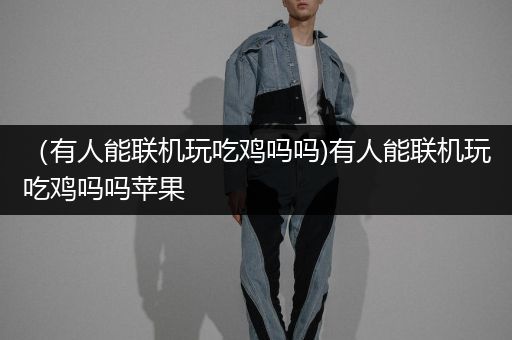 （有人能联机玩吃鸡吗吗)有人能联机玩吃鸡吗吗苹果