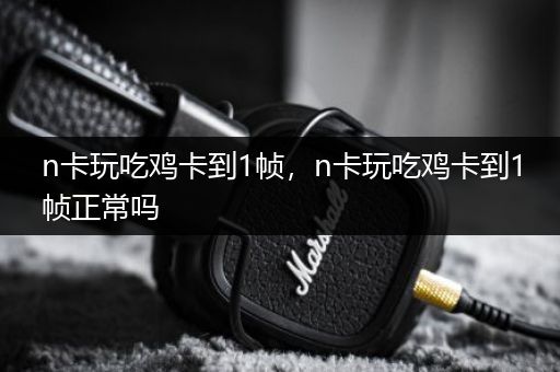 n卡玩吃鸡卡到1帧，n卡玩吃鸡卡到1帧正常吗