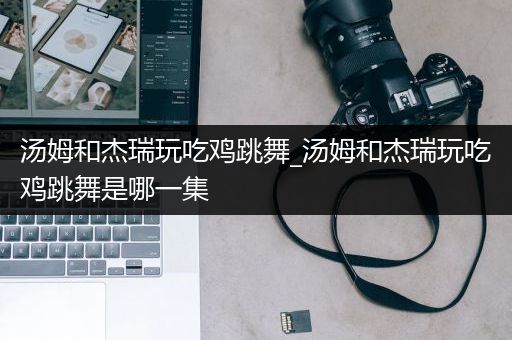 汤姆和杰瑞玩吃鸡跳舞_汤姆和杰瑞玩吃鸡跳舞是哪一集