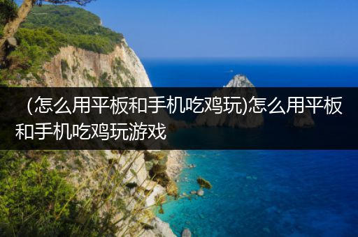 （怎么用平板和手机吃鸡玩)怎么用平板和手机吃鸡玩游戏