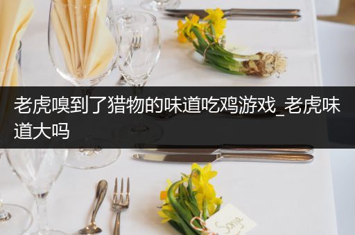 老虎嗅到了猎物的味道吃鸡游戏_老虎味道大吗