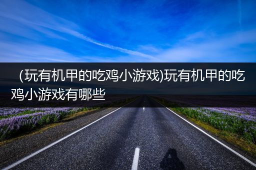 （玩有机甲的吃鸡小游戏)玩有机甲的吃鸡小游戏有哪些