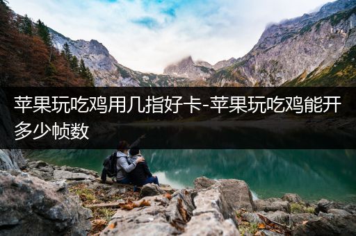 苹果玩吃鸡用几指好卡-苹果玩吃鸡能开多少帧数