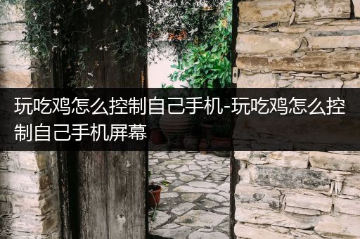 玩吃鸡怎么控制自己手机-玩吃鸡怎么控制自己手机屏幕