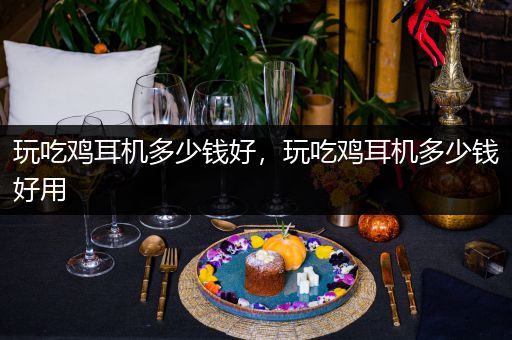 玩吃鸡耳机多少钱好，玩吃鸡耳机多少钱好用
