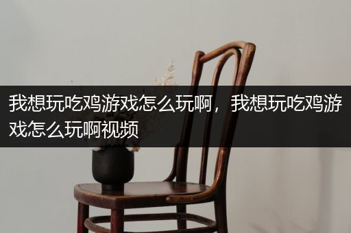 我想玩吃鸡游戏怎么玩啊，我想玩吃鸡游戏怎么玩啊视频