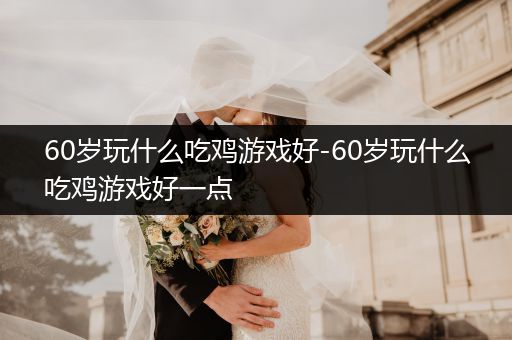 60岁玩什么吃鸡游戏好-60岁玩什么吃鸡游戏好一点