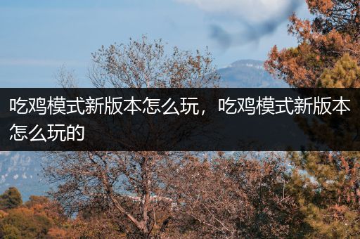 吃鸡模式新版本怎么玩，吃鸡模式新版本怎么玩的