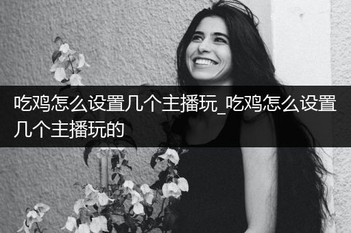 吃鸡怎么设置几个主播玩_吃鸡怎么设置几个主播玩的