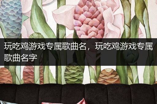 玩吃鸡游戏专属歌曲名，玩吃鸡游戏专属歌曲名字