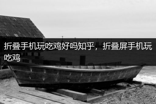 折叠手机玩吃鸡好吗知乎，折叠屏手机玩吃鸡