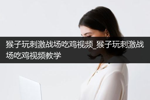 猴子玩刺激战场吃鸡视频_猴子玩刺激战场吃鸡视频教学