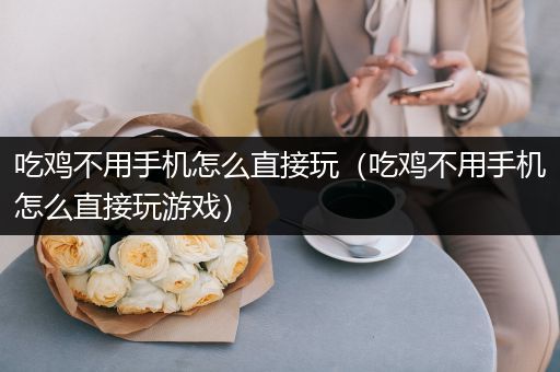 吃鸡不用手机怎么直接玩（吃鸡不用手机怎么直接玩游戏）