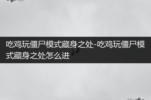 吃鸡玩僵尸模式藏身之处-吃鸡玩僵尸模式藏身之处怎么进