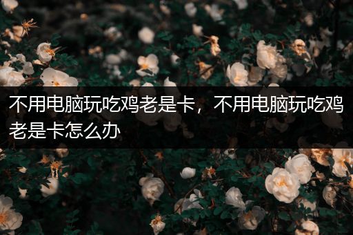 不用电脑玩吃鸡老是卡，不用电脑玩吃鸡老是卡怎么办