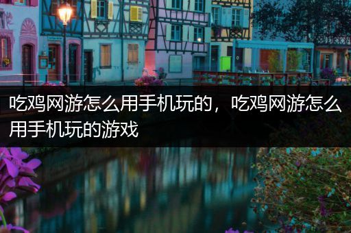 吃鸡网游怎么用手机玩的，吃鸡网游怎么用手机玩的游戏