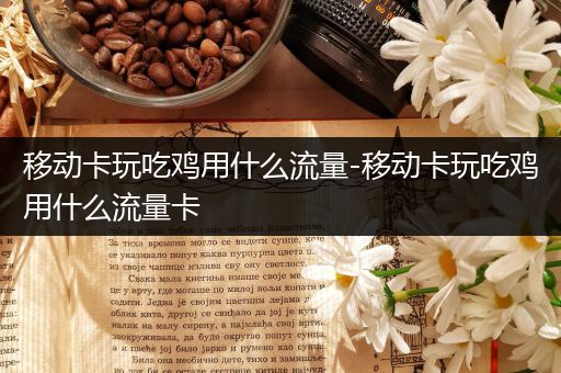 移动卡玩吃鸡用什么流量-移动卡玩吃鸡用什么流量卡