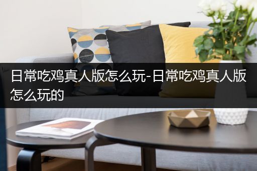 日常吃鸡真人版怎么玩-日常吃鸡真人版怎么玩的