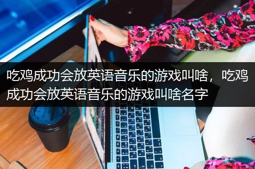 吃鸡成功会放英语音乐的游戏叫啥，吃鸡成功会放英语音乐的游戏叫啥名字