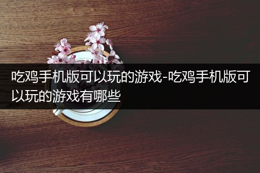 吃鸡手机版可以玩的游戏-吃鸡手机版可以玩的游戏有哪些
