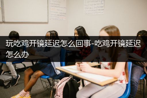 玩吃鸡开镜延迟怎么回事-吃鸡开镜延迟怎么办