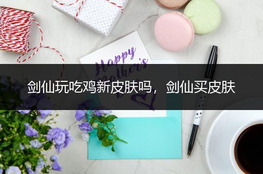 剑仙玩吃鸡新皮肤吗，剑仙买皮肤