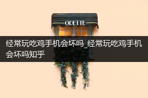 经常玩吃鸡手机会坏吗_经常玩吃鸡手机会坏吗知乎
