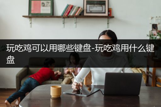 玩吃鸡可以用哪些键盘-玩吃鸡用什么键盘