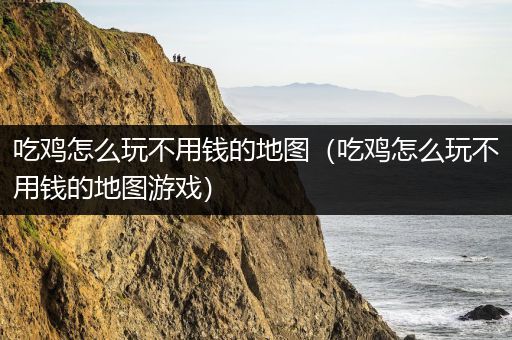 吃鸡怎么玩不用钱的地图（吃鸡怎么玩不用钱的地图游戏）