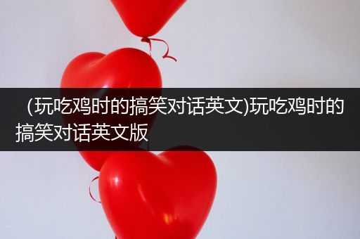 （玩吃鸡时的搞笑对话英文)玩吃鸡时的搞笑对话英文版