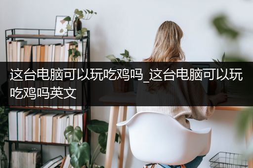 这台电脑可以玩吃鸡吗_这台电脑可以玩吃鸡吗英文