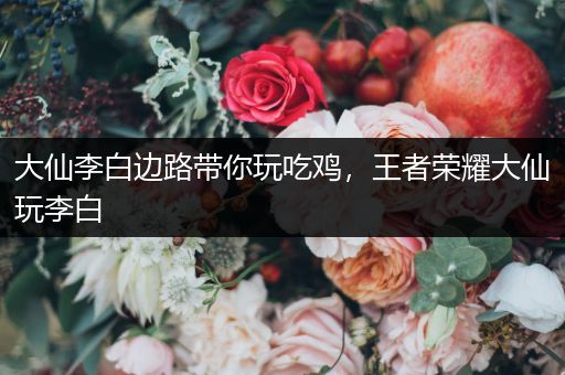 大仙李白边路带你玩吃鸡，王者荣耀大仙玩李白