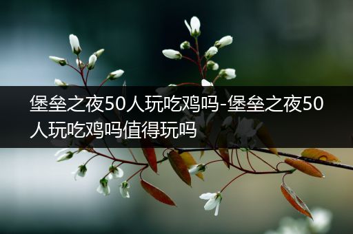 堡垒之夜50人玩吃鸡吗-堡垒之夜50人玩吃鸡吗值得玩吗