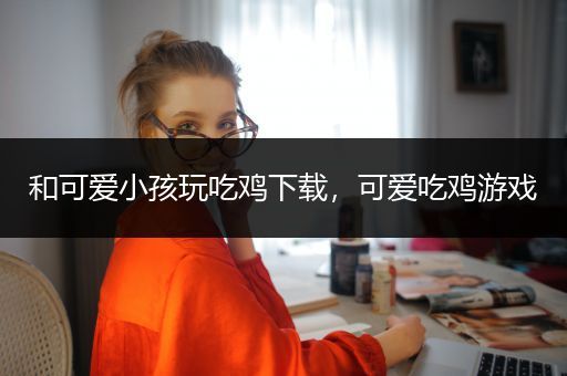 和可爱小孩玩吃鸡下载，可爱吃鸡游戏