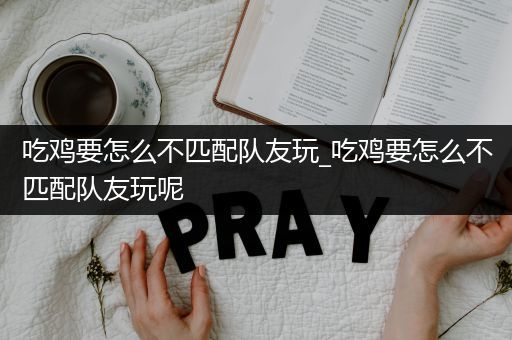 吃鸡要怎么不匹配队友玩_吃鸡要怎么不匹配队友玩呢