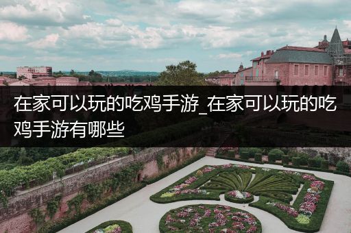 在家可以玩的吃鸡手游_在家可以玩的吃鸡手游有哪些