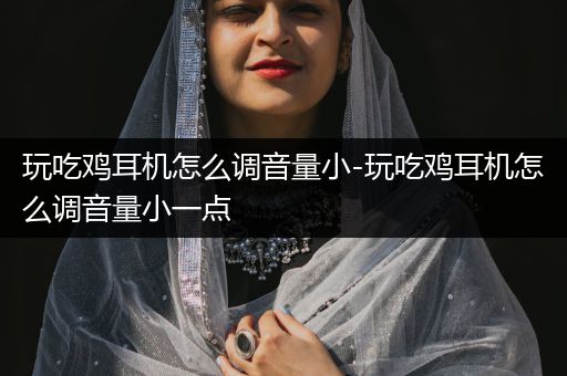 玩吃鸡耳机怎么调音量小-玩吃鸡耳机怎么调音量小一点