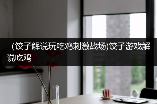 （饺子解说玩吃鸡刺激战场)饺子游戏解说吃鸡