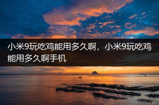 小米9玩吃鸡能用多久啊，小米9玩吃鸡能用多久啊手机