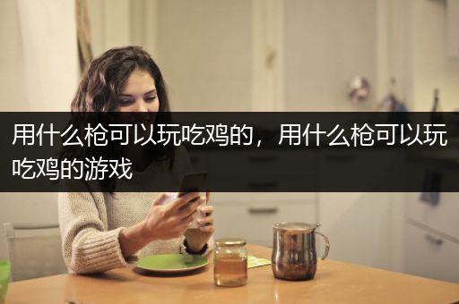 用什么枪可以玩吃鸡的，用什么枪可以玩吃鸡的游戏
