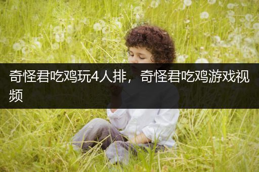 奇怪君吃鸡玩4人排，奇怪君吃鸡游戏视频