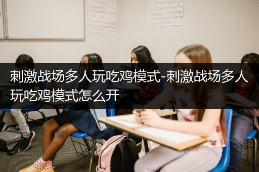 刺激战场多人玩吃鸡模式-刺激战场多人玩吃鸡模式怎么开