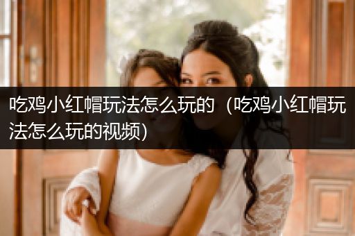吃鸡小红帽玩法怎么玩的（吃鸡小红帽玩法怎么玩的视频）