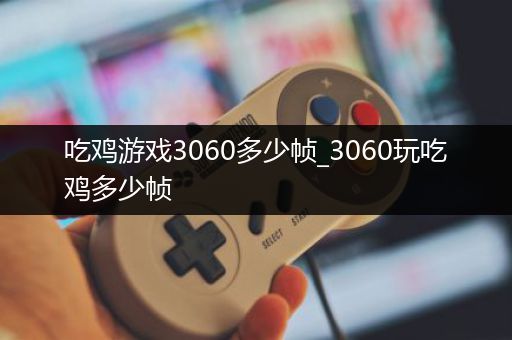 吃鸡游戏3060多少帧_3060玩吃鸡多少帧