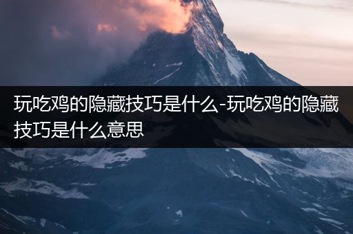 玩吃鸡的隐藏技巧是什么-玩吃鸡的隐藏技巧是什么意思