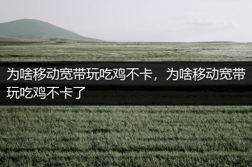 为啥移动宽带玩吃鸡不卡，为啥移动宽带玩吃鸡不卡了